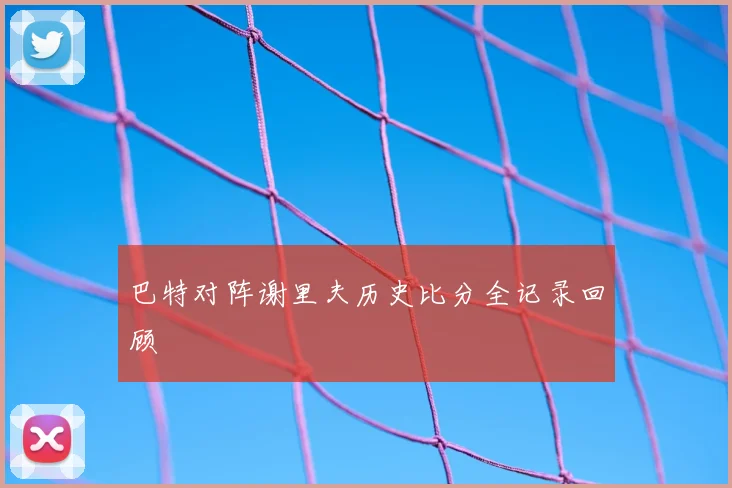 巴特对阵谢里夫历史比分全记录回顾