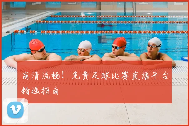 高清流畅！免费足球比赛直播平台精选指南