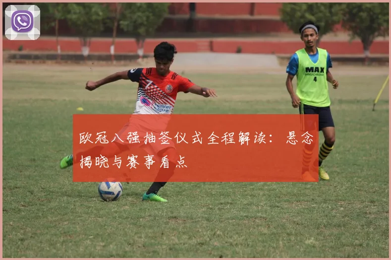 欧冠八强抽签仪式全程解读：悬念揭晓与赛事看点