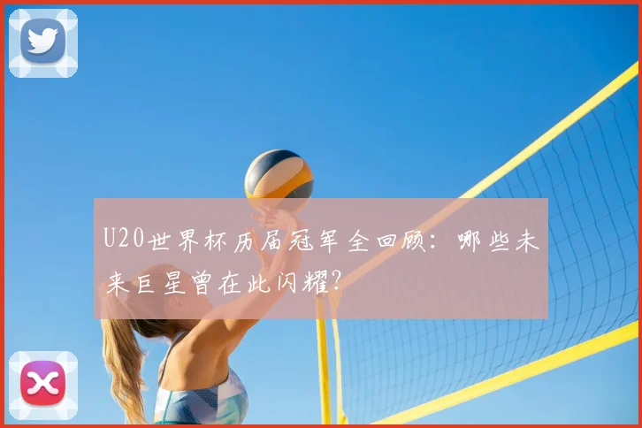 U20世界杯历届冠军全回顾：哪些未来巨星曾在此闪耀？