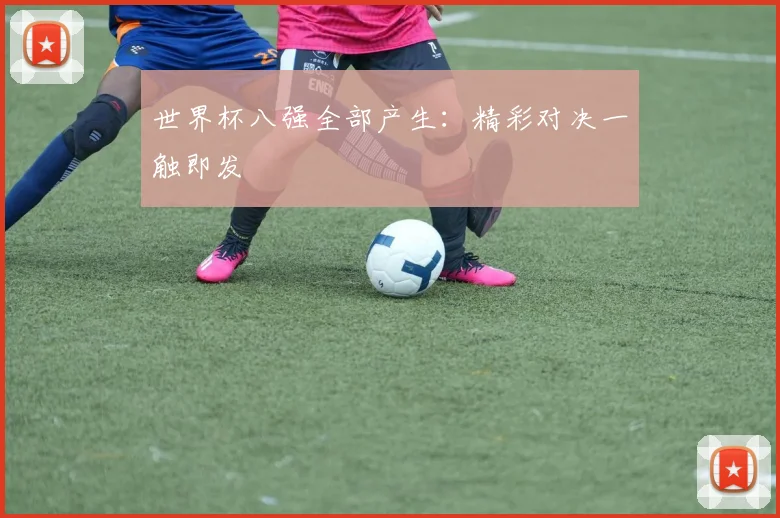 世界杯八强全部产生:精彩对决一触即发