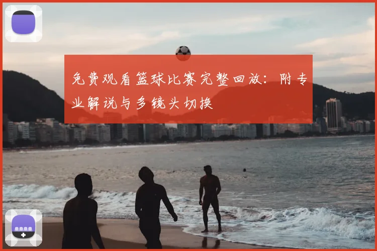 免费观看篮球比赛完整回放：附专业解说与多镜头切换