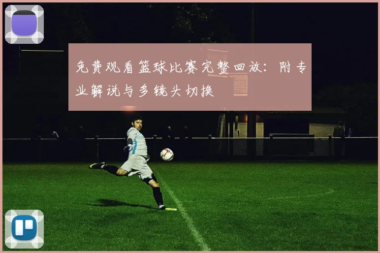 免费观看篮球比赛完整回放：附专业解说与多镜头切换